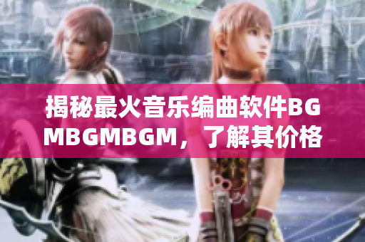 揭秘最火音樂編曲軟件BGMBGMBGM，了解其價(jià)格和功能特點(diǎn)