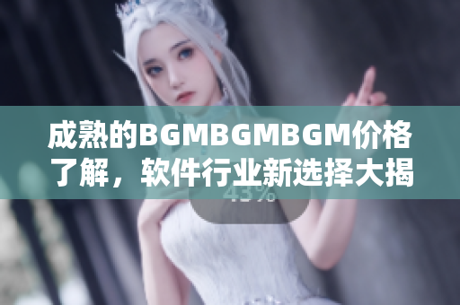 成熟的BGMBGMBGM價格了解，軟件行業(yè)新選擇大揭秘