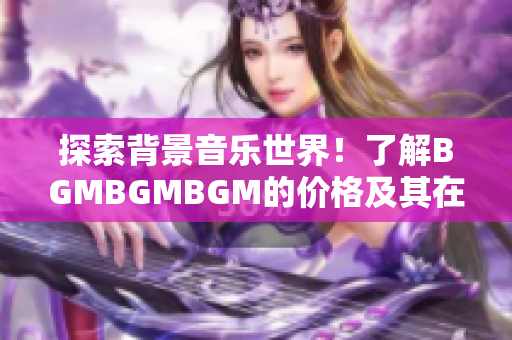 探索背景音樂世界！了解BGMBGMBGM的價(jià)格及其在軟件應(yīng)用中的用途