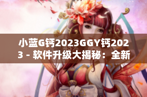 小藍(lán)G鈣2023GGY鈣2023 - 軟件升級(jí)大揭秘：全新功能與創(chuàng)新體驗(yàn)