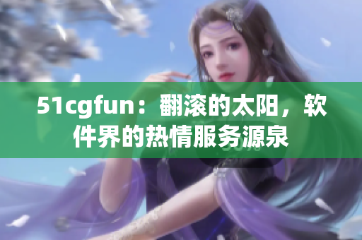 51cgfun：翻滾的太陽，軟件界的熱情服務源泉