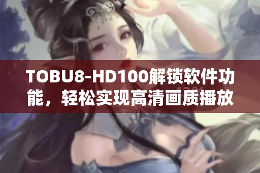 TOBU8-HD100解鎖軟件功能，輕松實現(xiàn)高清畫質(zhì)播放