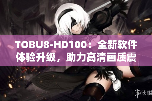 TOBU8-HD100：全新軟件體驗(yàn)升級(jí)，助力高清畫質(zhì)震撼呈現(xiàn)