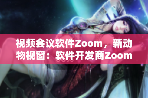 視頻會(huì)議軟件Zoom，新動(dòng)物視窗：軟件開(kāi)發(fā)商Zoom帶來(lái)創(chuàng)新技術(shù)