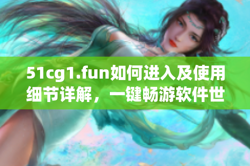 51cg1.fun如何進(jìn)入及使用細(xì)節(jié)詳解，一鍵暢游軟件世界