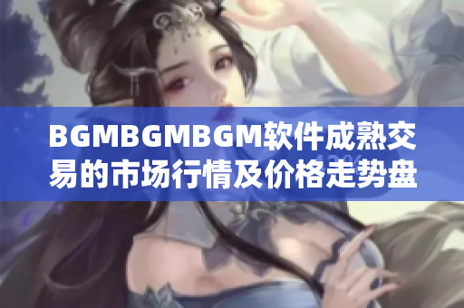 BGMBGMBGM軟件成熟交易的市場行情及價(jià)格走勢盤點(diǎn)