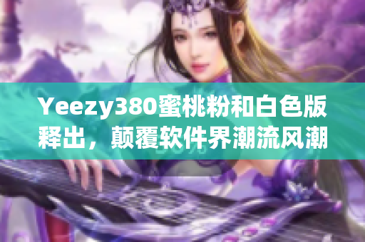 Yeezy380蜜桃粉和白色版釋出，顛覆軟件界潮流風(fēng)潮