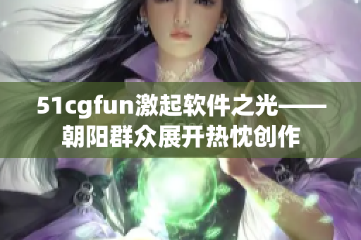 51cgfun激起軟件之光——朝陽(yáng)群眾展開熱忱創(chuàng)作