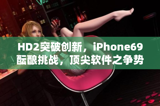 HD2突破創(chuàng)新，iPhone69醞釀挑戰(zhàn)，頂尖軟件之爭勢不可擋