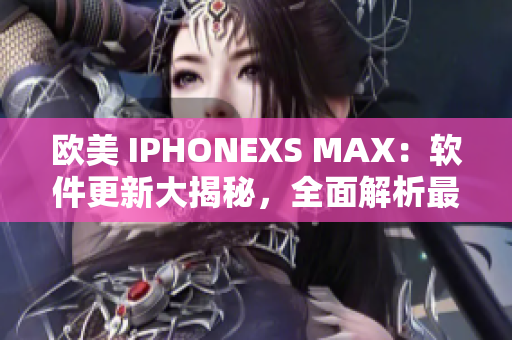 歐美 IPHONEXS MAX：軟件更新大揭秘，全面解析最新功能優(yōu)化