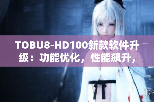 TOBU8-HD100新款軟件升級(jí)：功能優(yōu)化，性能飆升，用戶體驗(yàn)升級(jí)