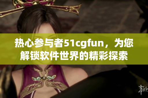 熱心參與者51cgfun，為您解鎖軟件世界的精彩探索