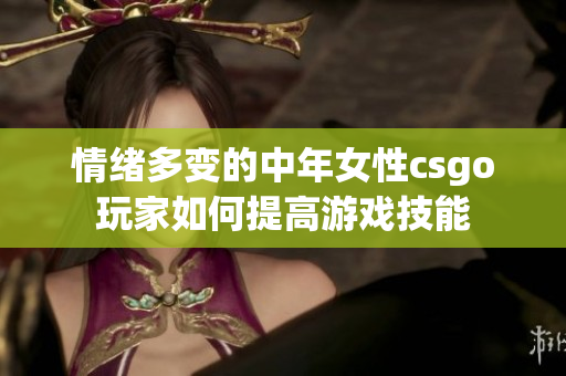 情緒多變的中年女性csgo玩家如何提高游戲技能