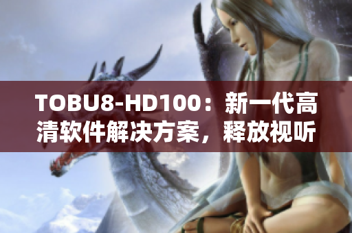 TOBU8-HD100：新一代高清軟件解決方案，釋放視聽新體驗(yàn)