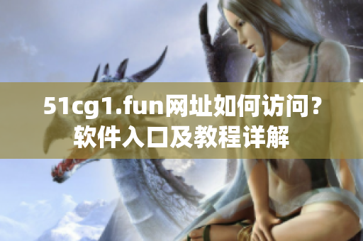 51cg1.fun網(wǎng)址如何訪問？軟件入口及教程詳解