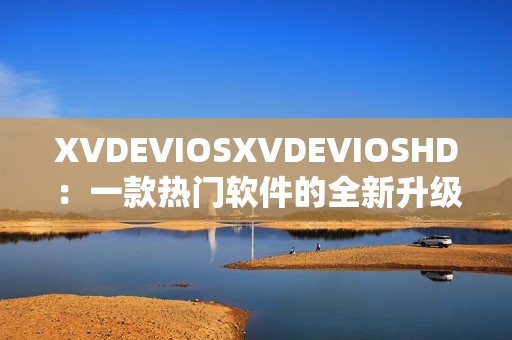 XVDEVIOSXVDEVIOSHD：一款熱門軟件的全新升級(jí)版本發(fā)布