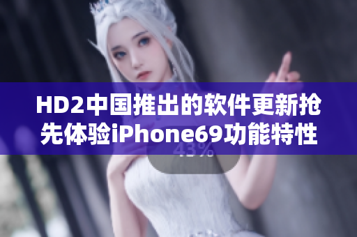 HD2中國推出的軟件更新?lián)屜润w驗(yàn)iPhone69功能特性