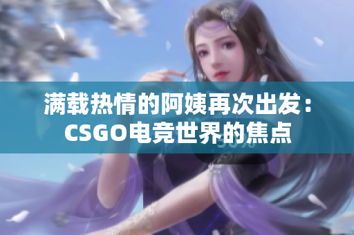 滿載熱情的阿姨再次出發(fā)：CSGO電競世界的焦點