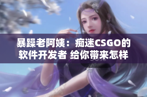 暴躁老阿姨：癡迷CSGO的軟件開發(fā)者 給你帶來怎樣的啟示？