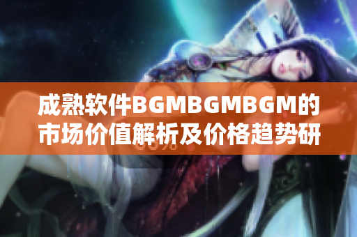 成熟軟件BGMBGMBGM的市場(chǎng)價(jià)值解析及價(jià)格趨勢(shì)研究