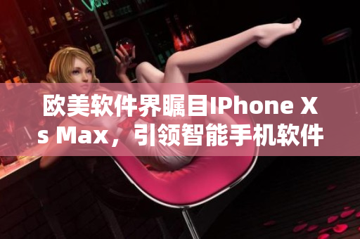 歐美軟件界矚目IPhone Xs Max，引領(lǐng)智能手機(jī)軟件新風(fēng)向