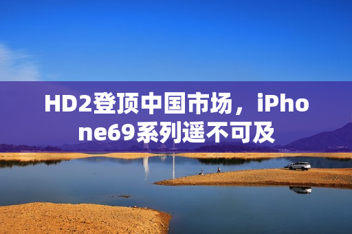 HD2登頂中國市場，iPhone69系列遙不可及