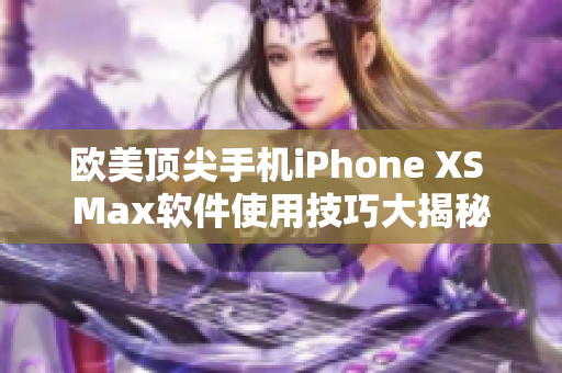 歐美頂尖手機iPhone XS Max軟件使用技巧大揭秘