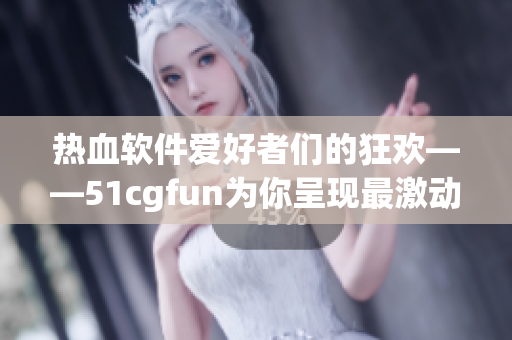 熱血軟件愛好者們的狂歡——51cgfun為你呈現(xiàn)最激動人心的軟件世界