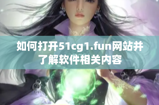 如何打開51cg1.fun網(wǎng)站并了解軟件相關(guān)內(nèi)容