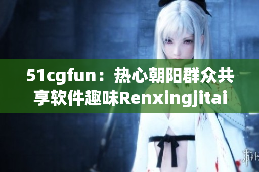 51cgfun：熱心朝陽群眾共享軟件趣味Renxingjitaiq