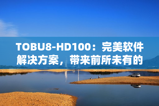 TOBU8-HD100：完美軟件解決方案，帶來前所未有的體驗(yàn)