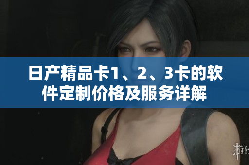 日產精品卡1、2、3卡的軟件定制價格及服務詳解