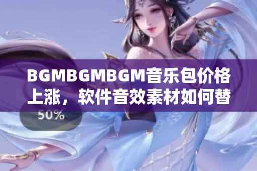 BGMBGMBGM音樂包價格上漲，軟件音效素材如何替代？