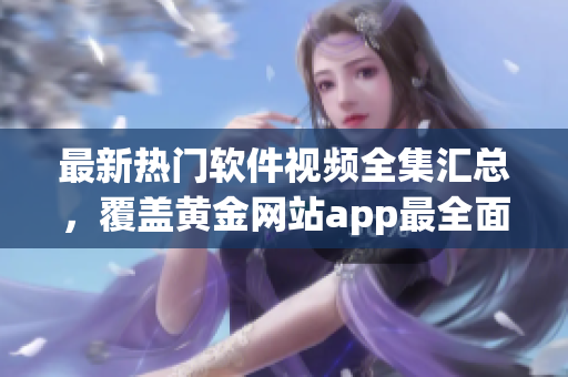 最新熱門軟件視頻全集匯總，覆蓋黃金網(wǎng)站app最全面教程.