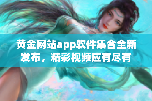 黃金網(wǎng)站app軟件集合全新發(fā)布，精彩視頻應(yīng)有盡有