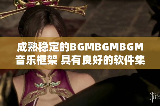 成熟穩(wěn)定的BGMBGMBGM音樂(lè)框架 具有良好的軟件集成性能