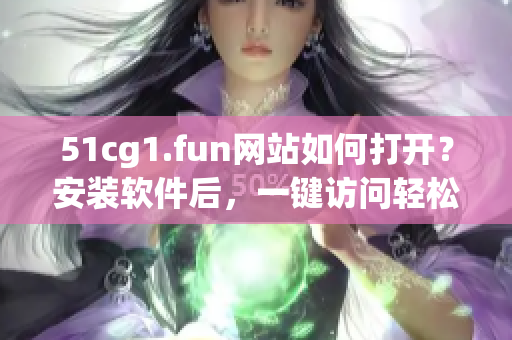 51cg1.fun網(wǎng)站如何打開(kāi)？安裝軟件后，一鍵訪問(wèn)輕松解鎖。