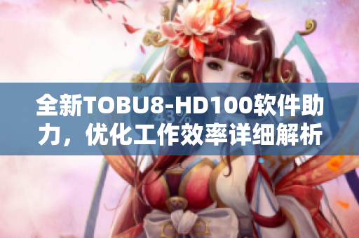 全新TOBU8-HD100軟件助力，優(yōu)化工作效率詳細(xì)解析