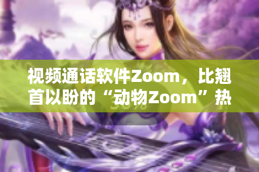 視頻通話軟件Zoom，比翹首以盼的“動(dòng)物Zoom”熱度更高