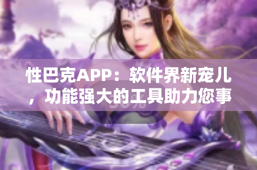 性巴克APP：軟件界新寵兒，功能強大的工具助力您事半功倍