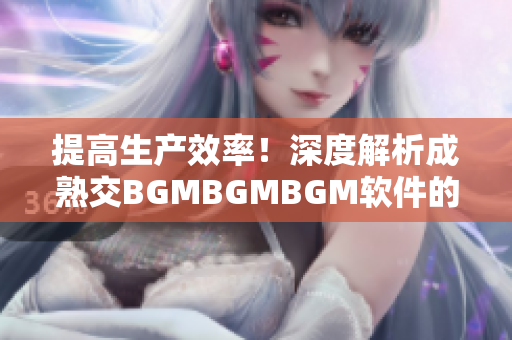 提高生產(chǎn)效率！深度解析成熟交BGMBGMBGM軟件的價(jià)格趨勢(shì)