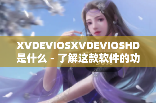 XVDEVIOSXVDEVIOSHD是什么 - 了解這款軟件的功能和特點