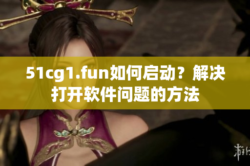 51cg1.fun如何啟動(dòng)？解決打開(kāi)軟件問(wèn)題的方法