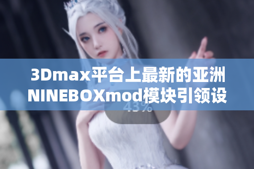 3Dmax平臺(tái)上最新的亞洲NINEBOXmod模塊引領(lǐng)設(shè)計(jì)創(chuàng)新