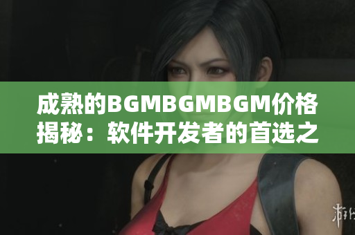 成熟的BGMBGMBGM價(jià)格揭秘：軟件開發(fā)者的首選之選