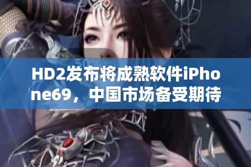 HD2發(fā)布將成熟軟件iPhone69，中國市場備受期待