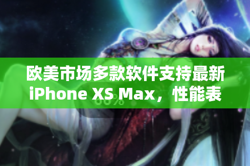 歐美市場多款軟件支持最新iPhone XS Max，性能表現(xiàn)優(yōu)秀