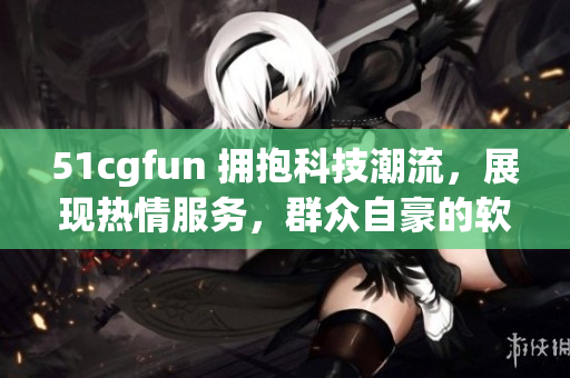 51cgfun 擁抱科技潮流，展現熱情服務，群眾自豪的軟件分享平臺