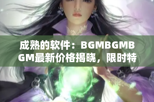 成熟的軟件：BGMBGMBGM最新價(jià)格揭曉，限時(shí)特惠！