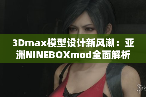 3Dmax模型設(shè)計新風潮：亞洲NINEBOXmod全面解析